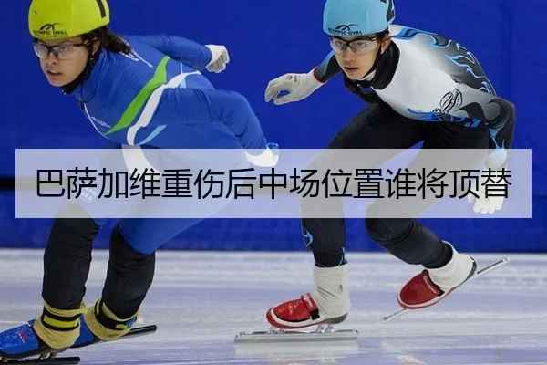 巴萨加维重伤后中场位置谁将顶替