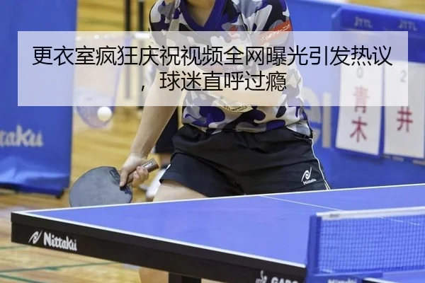 更衣室疯狂庆祝视频全网曝光引发热议，球迷直呼过瘾