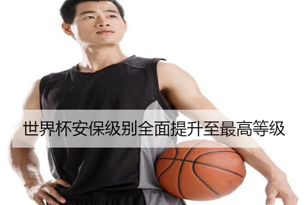 世界杯安保级别全面提升至最高等级