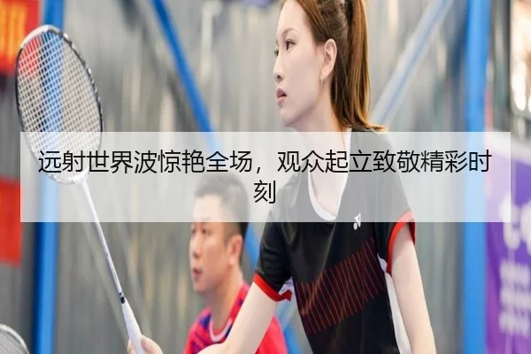 远射世界波惊艳全场，观众起立致敬精彩时刻