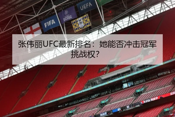 张伟丽UFC最新排名：她能否冲击冠军挑战权？